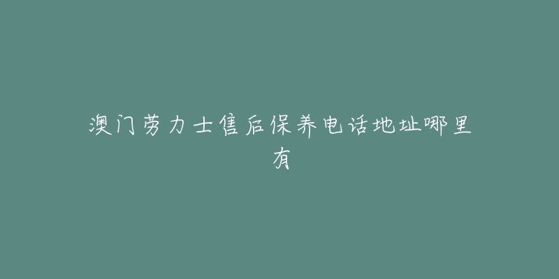 澳门劳力士售后保养电话地址哪里有-名表号 澳门劳力士售后保养电话地址哪里有