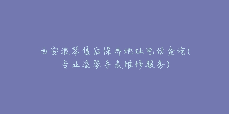 西安浪琴售后保养地址电话查询(专业浪琴手表维修服务)-名表号 西安浪琴售后保养地址电话查询(专业浪琴手表维修服务)