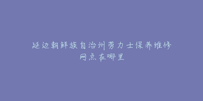 延边朝鲜族自治州劳力士保养维修网点在哪里-名表号 延边朝鲜族自治州劳力士保养维修网点在哪里