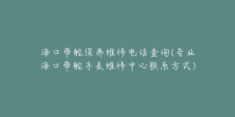 海口帝舵保养维修电话查询(专业海口帝舵手表维修中心联系方式)-名表号 海口帝舵保养维修电话查询(专业海口帝舵手表维修中心联系方式)