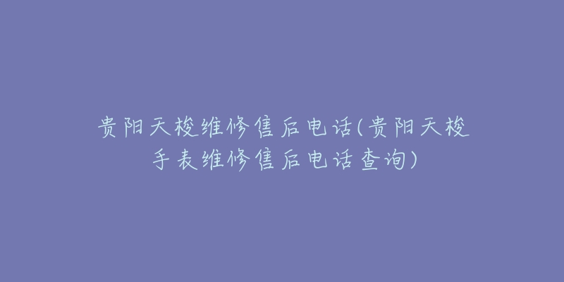 贵阳天梭维修售后电话(贵阳天梭手表维修售后电话查询)-名表号 贵阳天梭维修售后电话(贵阳天梭手表维修售后电话查询)