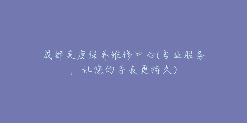 成都美度保养维修中心(专业服务,让您的手表更持久)-名表号 成都美度保养维修中心(专业服务,让您的手表更持久)