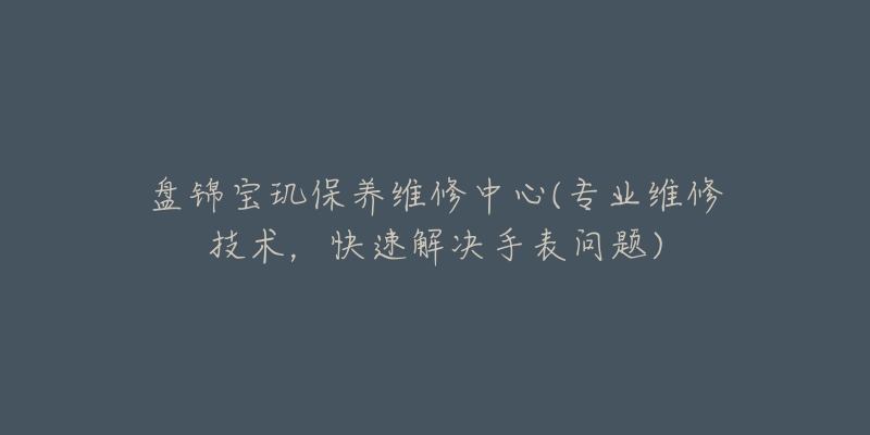 盘锦宝玑保养维修中心(专业维修技术，快速解决手表问题)