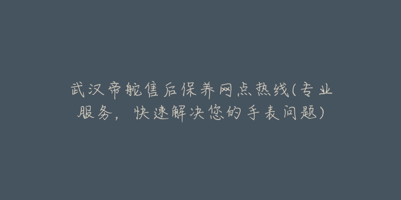 武汉帝舵售后保养网点热线(专业服务,快速解决您的手表问题)-名表号 武汉帝舵售后保养网点热线(专业服务,快速解决您的手表问题)