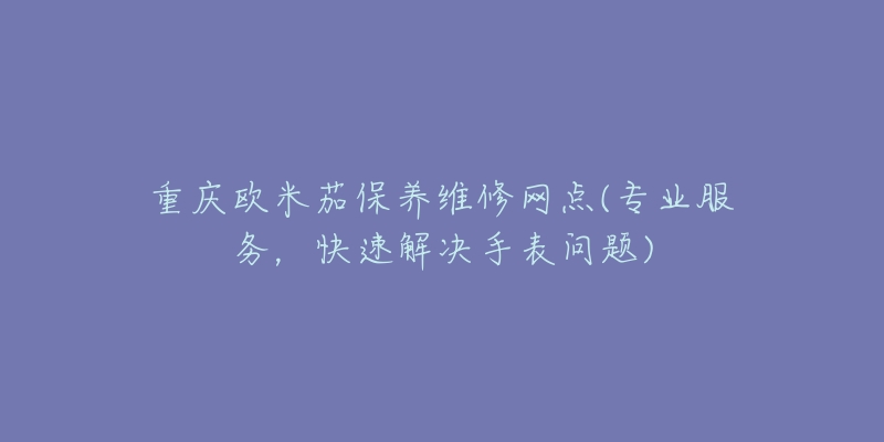 重庆欧米茄保养维修网点(专业服务,快速解决手表问题)-名表号 重庆欧米茄保养维修网点(专业服务,快速解决手表问题)