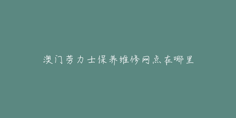 澳门劳力士保养维修网点在哪里-名表号 澳门劳力士保养维修网点在哪里