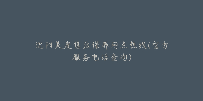 沈阳美度售后保养网点热线(官方服务电话查询)