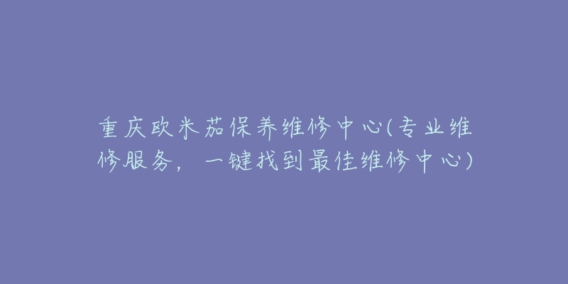 重庆欧米茄保养维修中心(专业维修服务，一键找到最佳维修中心)
