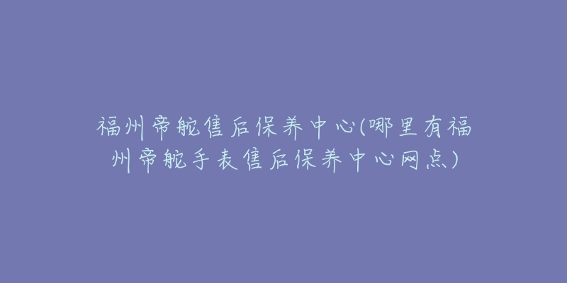 福州帝舵售后保养中心(哪里有福州帝舵手表售后保养中心网点)-名表号 福州帝舵售后保养中心(哪里有福州帝舵手表售后保养中心网点)