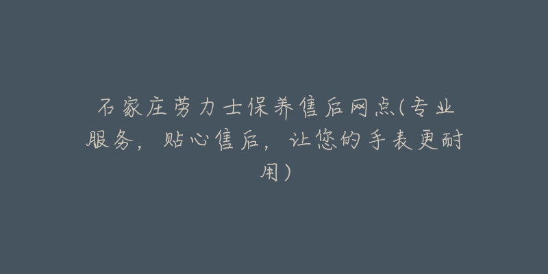 石家庄劳力士保养售后网点(专业服务,贴心售后,让您的手表更耐用)-名表号 石家庄劳力士保养售后网点(专业服务,贴心售后,让您的手表更耐用)