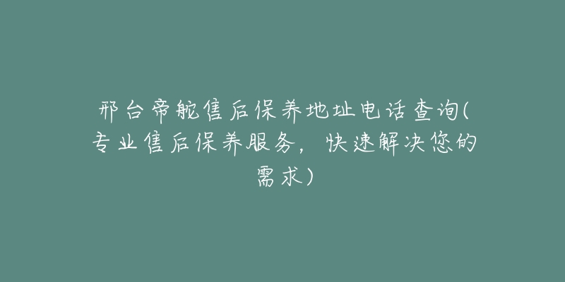 邢台帝舵售后保养地址电话查询(专业售后保养服务,快速解决您的需求)-名表号 邢台帝舵售后保养地址电话查询(专业售后保养服务,快速解决您的需求)