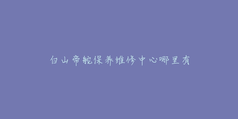 白山帝舵保养维修中心哪里有-名表号 白山帝舵保养维修中心哪里有