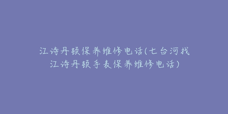 江诗丹顿保养维修电话(七台河找江诗丹顿手表保养维修电话)-名表号 江诗丹顿保养维修电话(七台河找江诗丹顿手表保养维修电话)
