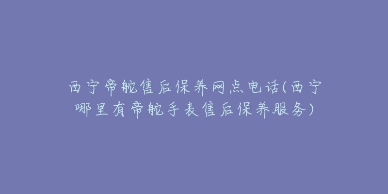 西宁帝舵售后保养网点电话(西宁哪里有帝舵手表售后保养服务)-名表号 西宁帝舵售后保养网点电话(西宁哪里有帝舵手表售后保养服务)