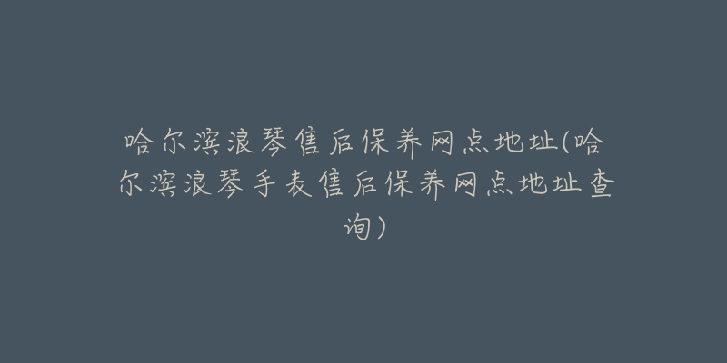 哈尔滨浪琴售后保养网点地址(哈尔滨浪琴手表售后保养网点地址查询)-名表号 哈尔滨浪琴售后保养网点地址(哈尔滨浪琴手表售后保养网点地址查询)
