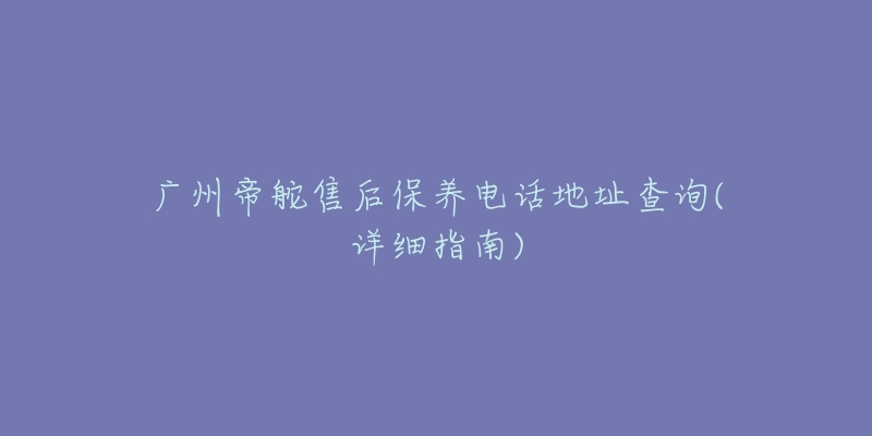 广州帝舵售后保养电话地址查询(详细指南)-名表号 广州帝舵售后保养电话地址查询(详细指南)