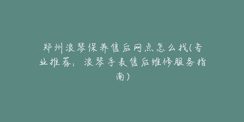 郑州浪琴保养售后网点怎么找(专业推荐:浪琴手表售后维修服务指南)-名表号 郑州浪琴保养售后网点怎么找(专业推荐:浪琴手表售后维修服务指南)
