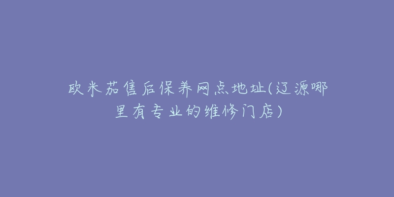 欧米茄售后保养网点地址(辽源哪里有专业的维修门店)-名表号 欧米茄售后保养网点地址(辽源哪里有专业的维修门店)