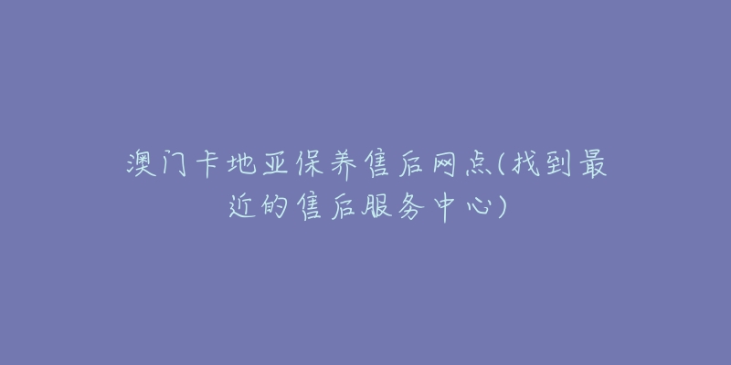 澳门卡地亚保养售后网点(找到最近的售后服务中心)-名表号 澳门卡地亚保养售后网点(找到最近的售后服务中心)