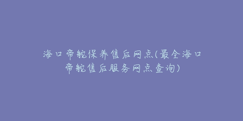 海口帝舵保养售后网点(最全海口帝舵售后服务网点查询)-名表号 海口帝舵保养售后网点(最全海口帝舵售后服务网点查询)