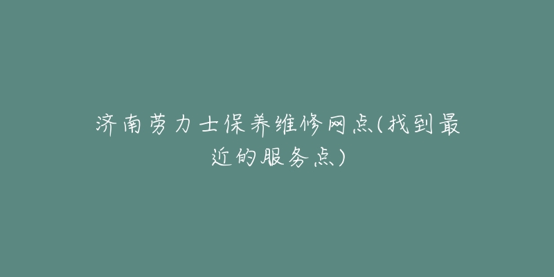 济南劳力士保养维修网点(找到最近的服务点)-名表号 济南劳力士保养维修网点(找到最近的服务点)