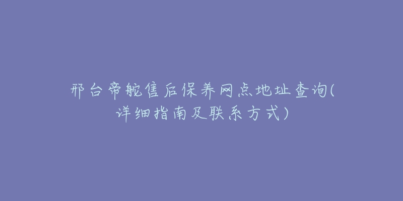 邢台帝舵售后保养网点地址查询(详细指南及联系方式)-名表号 邢台帝舵售后保养网点地址查询(详细指南及联系方式)