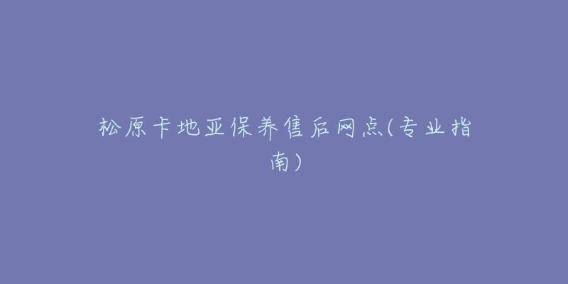 松原卡地亚保养售后网点(专业指南)-名表号 松原卡地亚保养售后网点(专业指南)