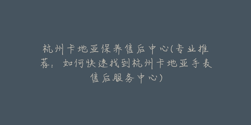 杭州卡地亚保养售后中心(专业推荐：如何快速找到杭州卡地亚手表售后服务中心)