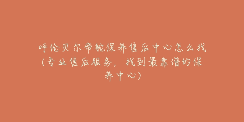 呼伦贝尔帝舵保养售后中心怎么找(专业售后服务,找到最靠谱的保养中心)-名表号 呼伦贝尔帝舵保养售后中心怎么找(专业售后服务,找到最靠谱的保养中心)