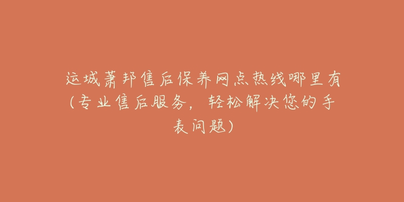运城萧邦售后保养网点热线哪里有(专业售后服务,轻松解决您的手表问题)-名表号 运城萧邦售后保养网点热线哪里有(专业售后服务,轻松解决您的手表问题)