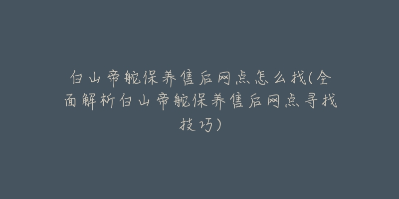 白山帝舵保养售后网点怎么找(全面解析白山帝舵保养售后网点寻找技巧)-名表号 白山帝舵保养售后网点怎么找(全面解析白山帝舵保养售后网点寻找技巧)