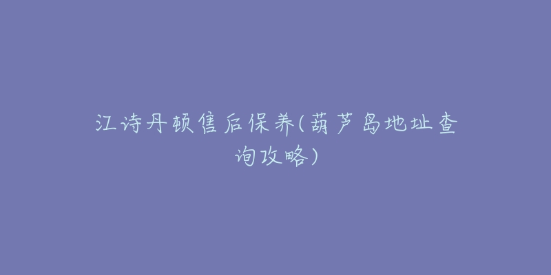 江诗丹顿售后保养(葫芦岛地址查询攻略)-名表号 江诗丹顿售后保养(葫芦岛地址查询攻略)
