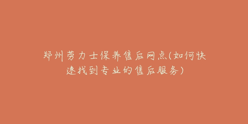 郑州劳力士保养售后网点(如何快速找到专业的售后服务)-名表号 郑州劳力士保养售后网点(如何快速找到专业的售后服务)
