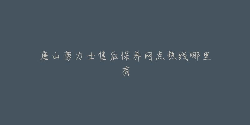 唐山劳力士售后保养网点热线哪里有-名表号 唐山劳力士售后保养网点热线哪里有