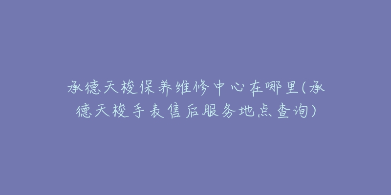 承德天梭保养维修中心在哪里(承德天梭手表售后服务地点查询)-名表号 承德天梭保养维修中心在哪里(承德天梭手表售后服务地点查询)