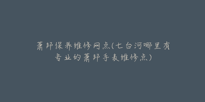 萧邦保养维修网点(七台河哪里有专业的萧邦手表维修点)-名表号 萧邦保养维修网点(七台河哪里有专业的萧邦手表维修点)