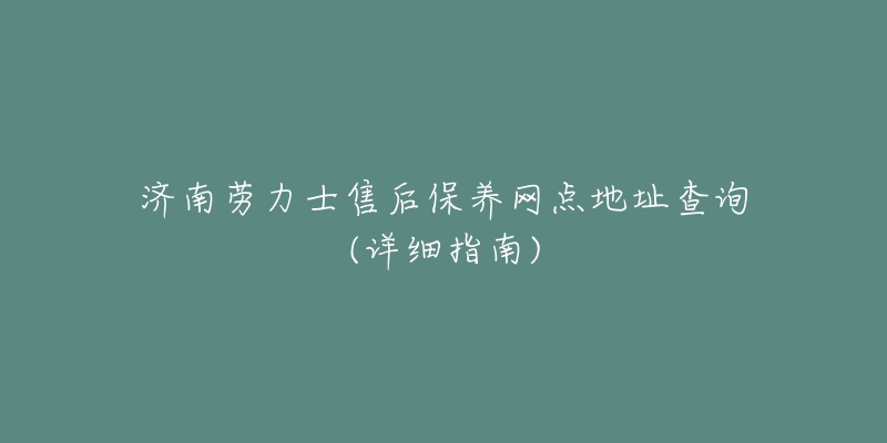 济南劳力士售后保养网点地址查询(详细指南)-名表号 济南劳力士售后保养网点地址查询(详细指南)