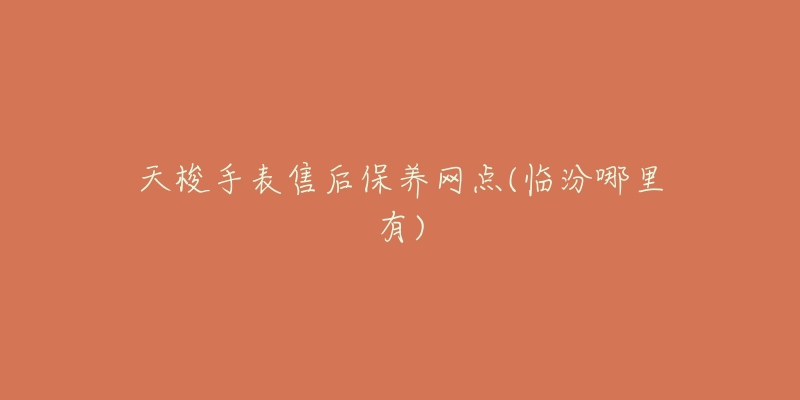 天梭手表售后保养网点(临汾哪里有)
