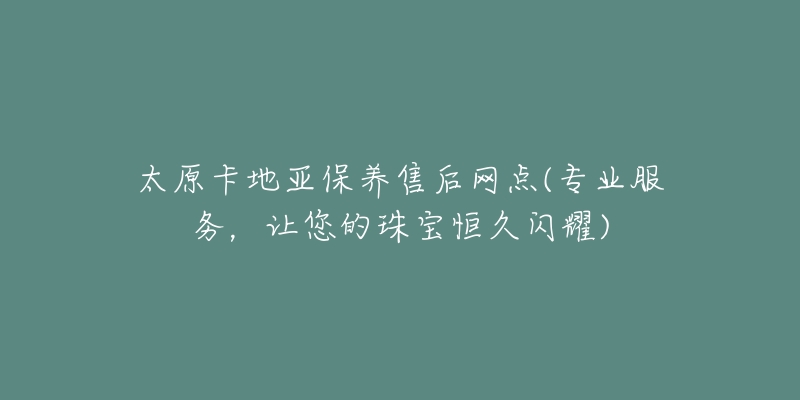 太原卡地亚保养售后网点(专业服务,让您的珠宝恒久闪耀)-名表号 太原卡地亚保养售后网点(专业服务,让您的珠宝恒久闪耀)