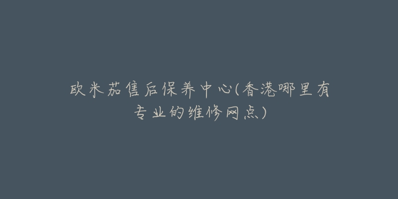欧米茄售后保养中心(香港哪里有专业的维修网点)-名表号 欧米茄售后保养中心(香港哪里有专业的维修网点)