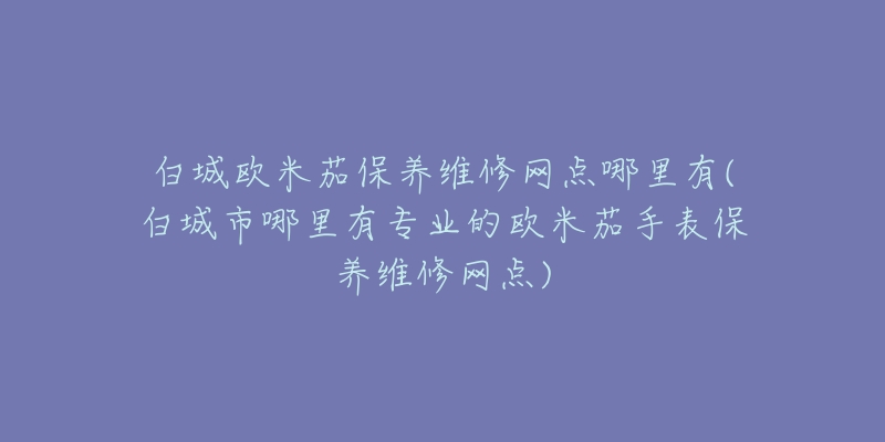 白城欧米茄保养维修网点哪里有(白城市哪里有专业的欧米茄手表保养维修网点)-名表号 白城欧米茄保养维修网点哪里有(白城市哪里有专业的欧米茄手表保养维修网点)