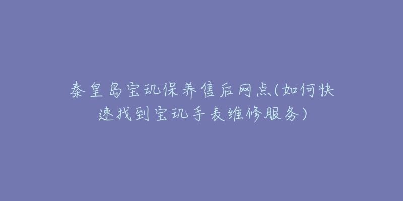 秦皇岛宝玑保养售后网点(如何快速找到宝玑手表维修服务)-名表号 秦皇岛宝玑保养售后网点(如何快速找到宝玑手表维修服务)