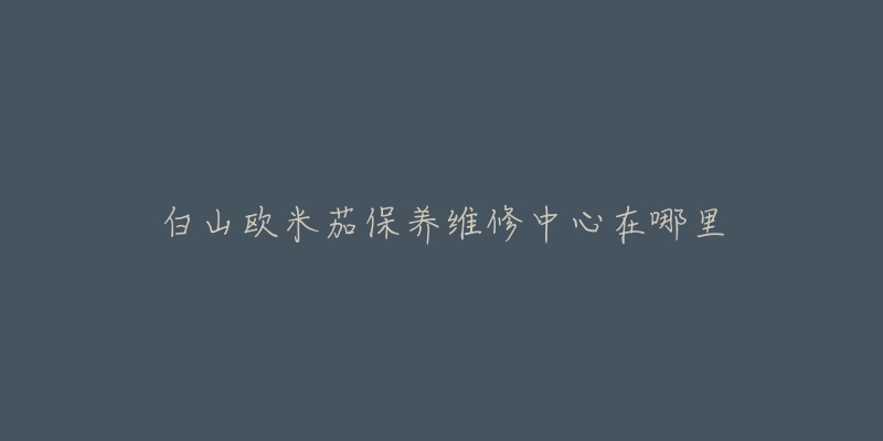 白山欧米茄保养维修中心在哪里-名表号 白山欧米茄保养维修中心在哪里