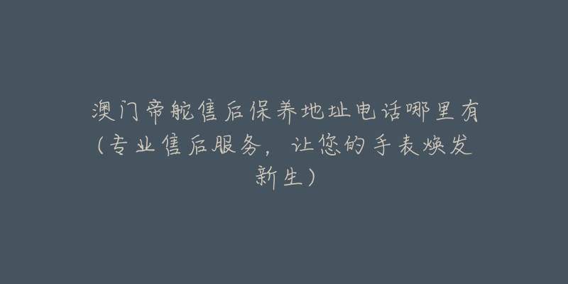 澳门帝舵售后保养地址电话哪里有(专业售后服务，让您的手表焕发新生)