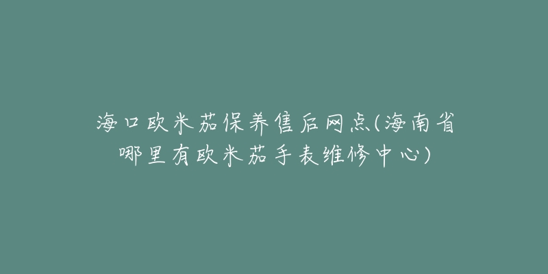 海口欧米茄保养售后网点(海南省哪里有欧米茄手表维修中心)-名表号 海口欧米茄保养售后网点(海南省哪里有欧米茄手表维修中心)