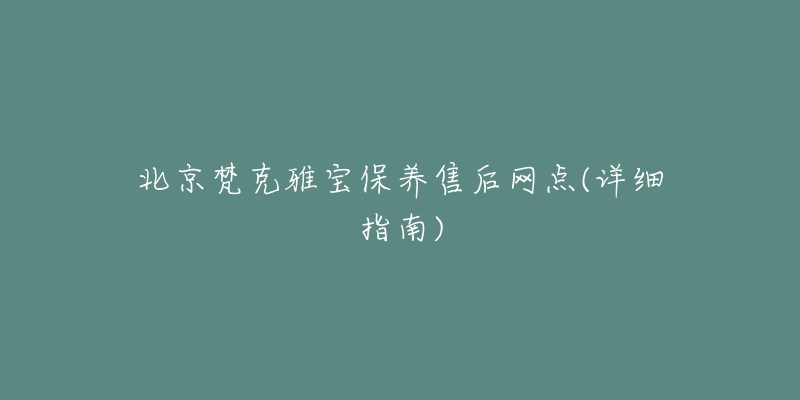 北京梵克雅宝保养售后网点(详细指南)-名表号 北京梵克雅宝保养售后网点(详细指南)