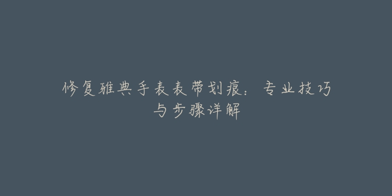 修复雅典手表表带划痕:专业技巧与步骤详解-名表号 修复雅典手表表带划痕:专业技巧与步骤详解