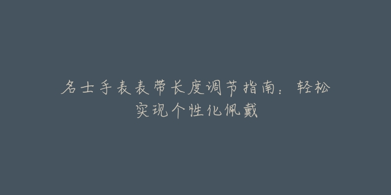 名士手表表带长度调节指南:轻松实现个性化佩戴-名表号 名士手表表带长度调节指南:轻松实现个性化佩戴