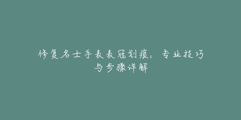 修复名士手表表冠划痕:专业技巧与步骤详解-名表号 修复名士手表表冠划痕:专业技巧与步骤详解