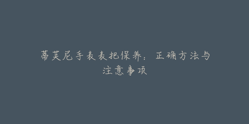 蒂芙尼手表表把保养:正确方法与注意事项-名表号 蒂芙尼手表表把保养:正确方法与注意事项